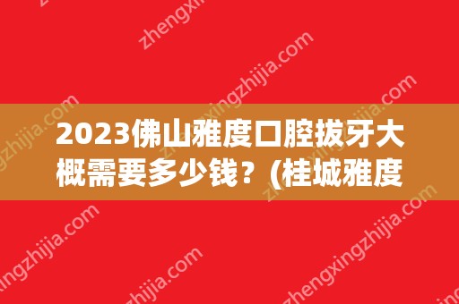 2024佛山雅度口腔拔牙大概需要多少钱？(桂城雅度口腔)