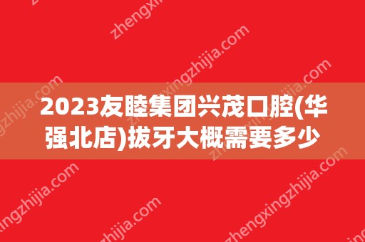 2024友睦集团兴茂口腔(华强北店)拔牙大概需要多少钱？