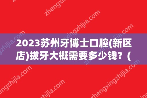 2024苏州牙博士口腔(新区店)拔牙大概需要多少钱？(苏州牙博士口腔医院收费)