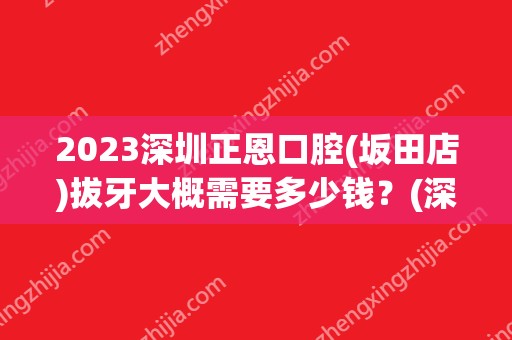 2024深圳正恩口腔(坂田店)拔牙大概需要多少钱？(深圳拔牙诊所)