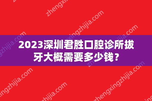 2024深圳君胜口腔诊所拔牙大概需要多少钱？