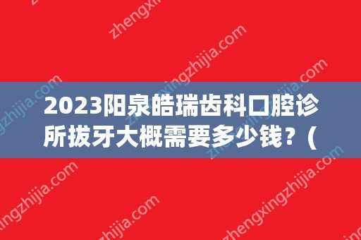 2024阳泉皓瑞齿科口腔诊所拔牙大概需要多少钱？(阳泉拔牙价格)