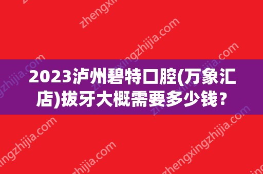 2024泸州碧特口腔(万象汇店)拔牙大概需要多少钱？