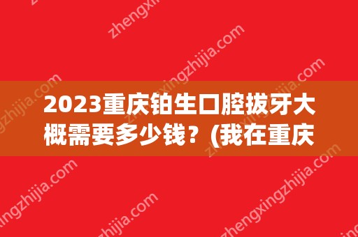 2024重庆铂生口腔拔牙大概需要多少钱？(我在重庆铂生医院做的)