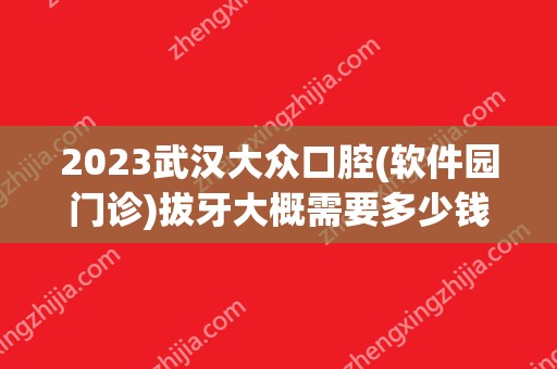 2024武汉大众口腔(软件园门诊)拔牙大概需要多少钱？(武汉大众口腔医院拔牙怎么样)