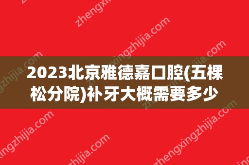 2024北京雅德嘉口腔(五棵松分院)补牙大概需要多少钱？北京雅德嘉口腔(五棵松分院)补牙价格表参考！