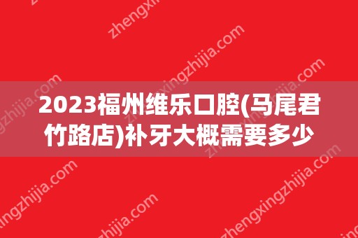 2024福州维乐口腔(马尾君竹路店)补牙大概需要多少钱？福州维乐口腔(马尾君竹路店)补牙价格表参考！