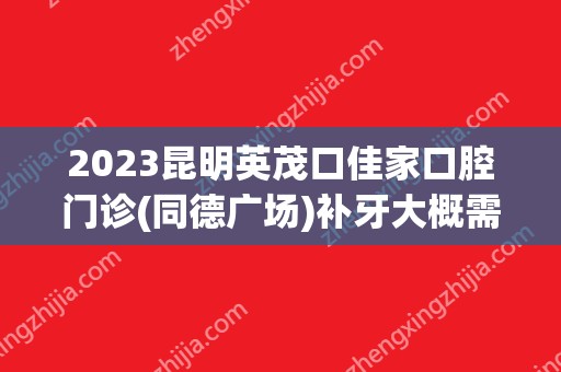 2024昆明英茂口佳家口腔门诊(同德广场)补牙大概需要多少钱？昆明英茂口佳家口腔门诊(同德广场)补牙价格表参考！