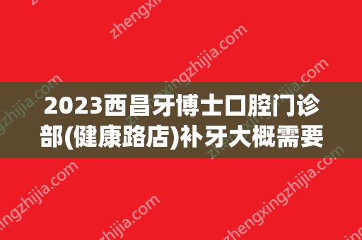 2024西昌牙博士口腔门诊部(健康路店)补牙大概需要多少钱？西昌牙博士口腔门诊部(健康路店)补牙价格表参考！