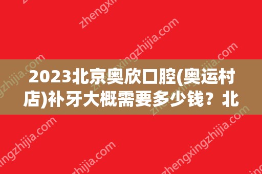 2024北京奥欣口腔(奥运村店)补牙大概需要多少钱？北京奥欣口腔(奥运村店)补牙价格表参考！