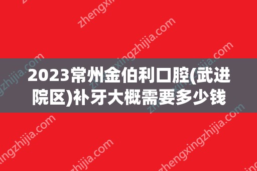 2024常州金伯利口腔(武进院区)补牙大概需要多少钱？常州金伯利口腔(武进院区)补牙价格表参考！