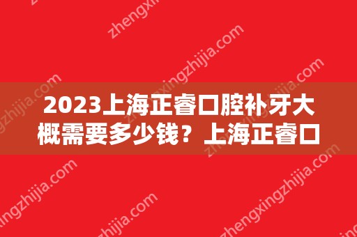 2024上海正睿口腔补牙大概需要多少钱？上海正睿口腔补牙价格表参考！