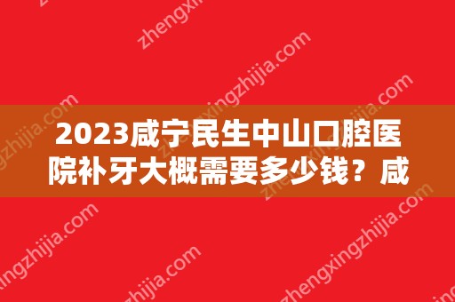 2024咸宁民生中山口腔医院补牙大概需要多少钱？咸宁民生中山口腔医院补牙价格表参考！