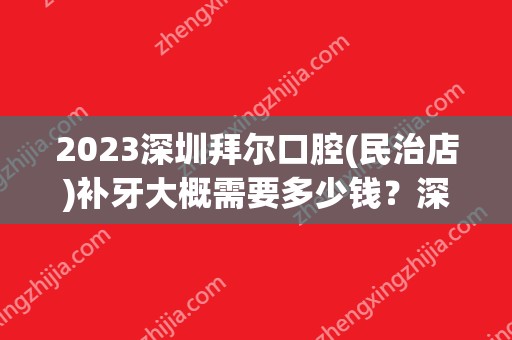 2024深圳拜尔口腔(民治店)补牙大概需要多少钱？深圳拜尔口腔(民治店)补牙价格表参考！