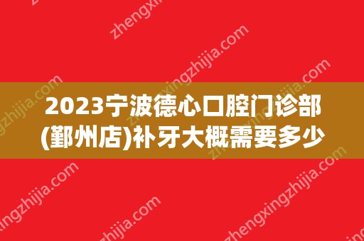 2024宁波德心口腔门诊部(鄞州店)补牙大概需要多少钱？宁波德心口腔门诊部(鄞州店)补牙价格表参考！