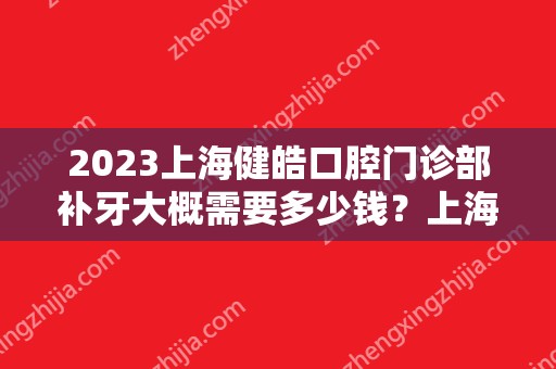 2024上海健皓口腔门诊部补牙大概需要多少钱？上海健皓口腔门诊部补牙价格表参考！