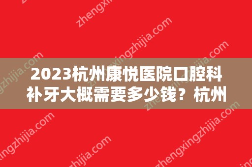 2024杭州康悦医院口腔科补牙大概需要多少钱？杭州康悦医院口腔科补牙价格表参考！