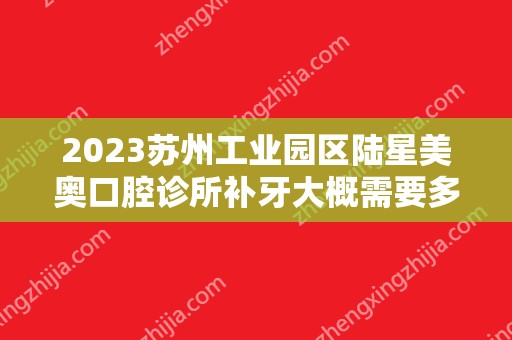 2024苏州工业园区陆星美奥口腔诊所补牙大概需要多少钱？苏州工业园区陆星美奥口腔诊所补牙价格表参考！