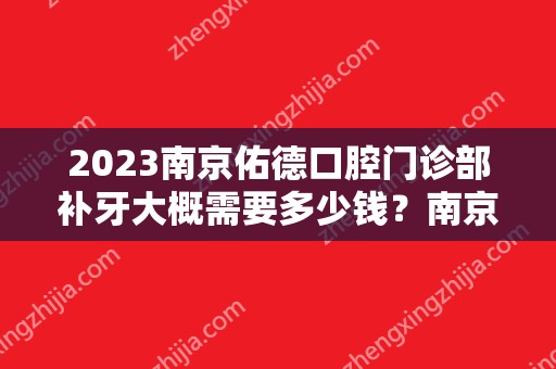 2024南京佑德口腔门诊部补牙大概需要多少钱？南京佑德口腔门诊部补牙价格表参考！