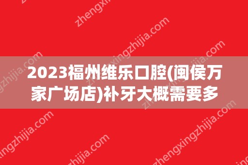 2024福州维乐口腔(闽侯万家广场店)补牙大概需要多少钱？福州维乐口腔(闽侯万家广场店)补牙价格表参考！