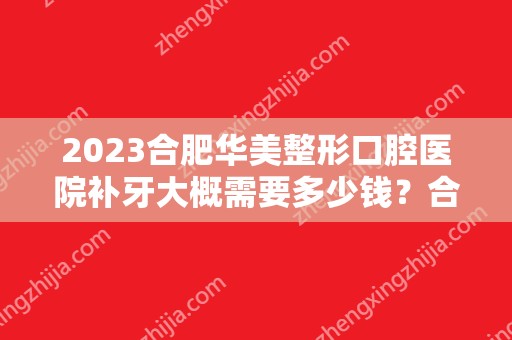 2024合肥华美整形口腔医院补牙大概需要多少钱？合肥华美整形口腔医院补牙价格表参考！