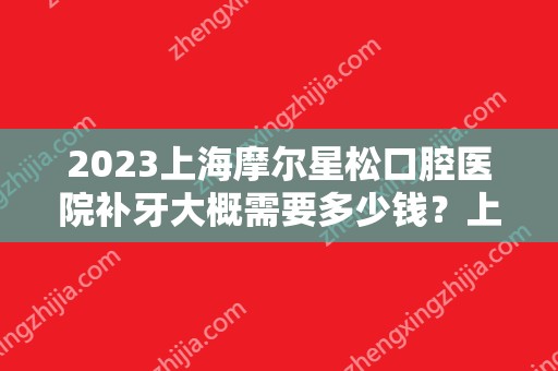 2024上海摩尔星松口腔医院补牙大概需要多少钱？上海摩尔星松口腔医院补牙价格表参考！