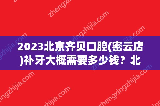 2024北京齐贝口腔(密云店)补牙大概需要多少钱？北京齐贝口腔(密云店)补牙价格表参考！