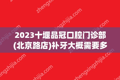 2024十堰品冠口腔门诊部(北京路店)补牙大概需要多少钱？十堰品冠口腔门诊部(北京路店)补牙价格表参考！