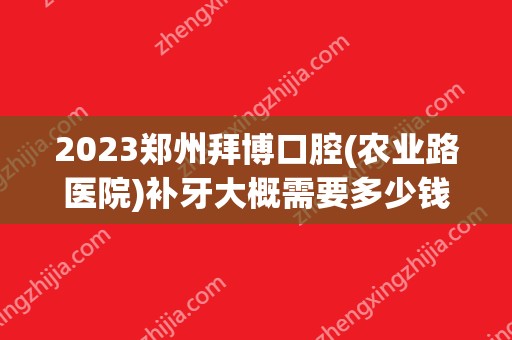 2024郑州拜博口腔(农业路医院)补牙大概需要多少钱？郑州拜博口腔(农业路医院)补牙价格表参考！