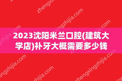 2024沈阳米兰口腔(建筑大学店)补牙大概需要多少钱？沈阳米兰口腔(建筑大学店)补牙价格表参考！