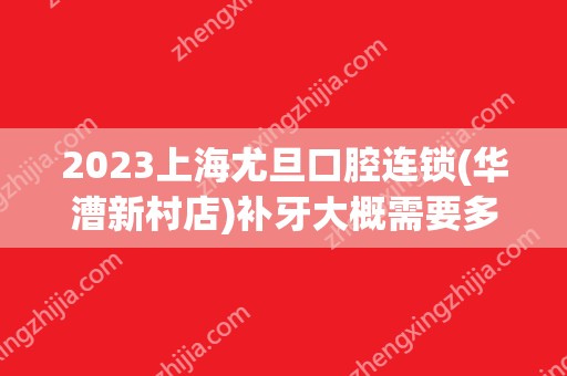 2024上海尤旦口腔连锁(华漕新村店)补牙大概需要多少钱？上海尤旦口腔连锁(华漕新村店)补牙价格表参考！