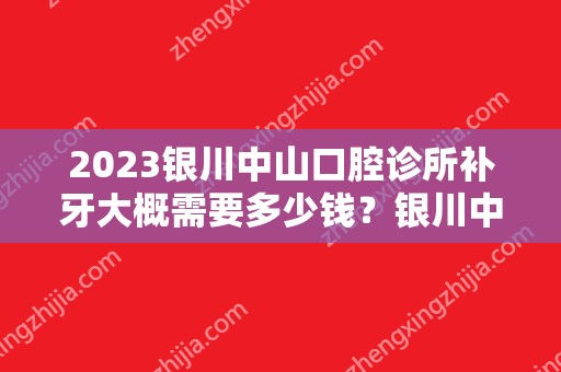 2024银川中山口腔诊所补牙大概需要多少钱？银川中山口腔诊所补牙价格表参考！