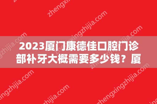 2024厦门康德佳口腔门诊部补牙大概需要多少钱？厦门康德佳口腔门诊部补牙价格表参考！