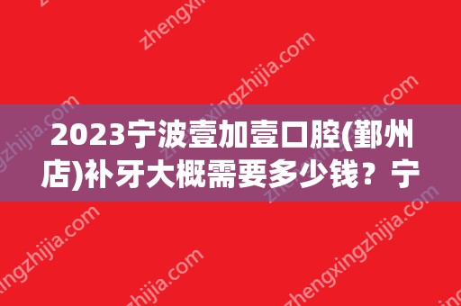 2024宁波壹加壹口腔(鄞州店)补牙大概需要多少钱？宁波壹加壹口腔(鄞州店)补牙价格表参考！